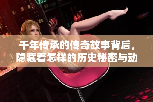千年传承的传奇故事背后，隐藏着怎样的历史秘密与动人情感呢