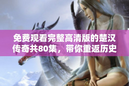 免费观看完整高清版的楚汉传奇共80集，带你重返历史传奇时刻