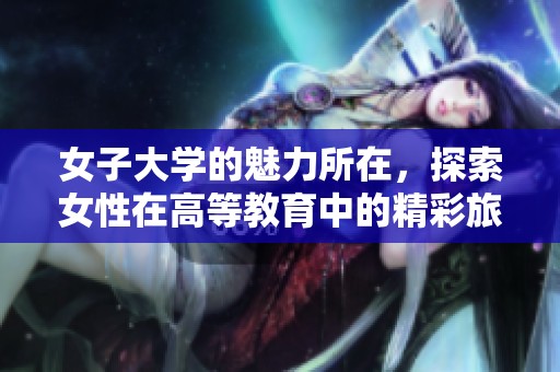 女子大学的魅力所在，探索女性在高等教育中的精彩旅程