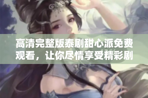 高清完整版泰剧甜心派免费观看，让你尽情享受精彩剧情与浪漫情感