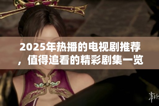2025年热播的电视剧推荐，值得追看的精彩剧集一览