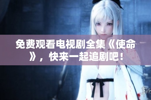免费观看电视剧全集《使命》，快来一起追剧吧！