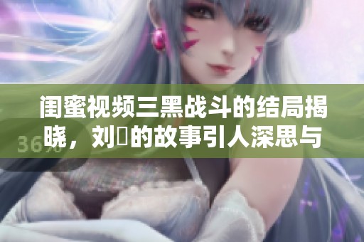 闺蜜视频三黑战斗的结局揭晓，刘玥的故事引人深思与关注
