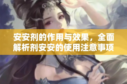 安安剂的作用与效果，全面解析剂安安的使用注意事项