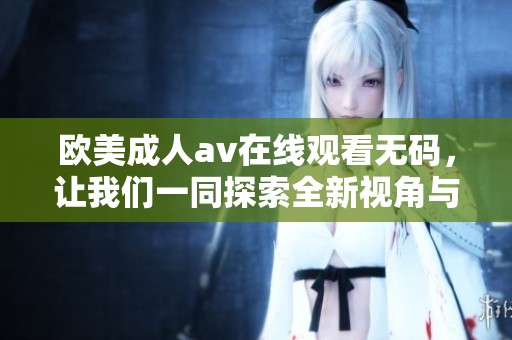 欧美****在线观看**，让我们一同探索全新视角与精彩内容