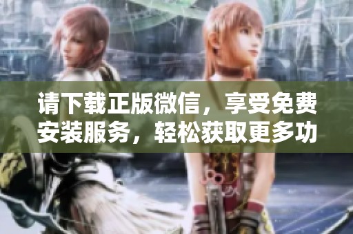 请下载正版微信，享受免费安装服务，轻松获取更多功能与体验！