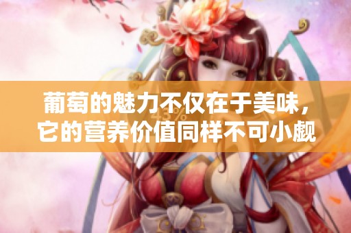 葡萄的魅力不仅在于美味，它的营养价值同样不可小觑