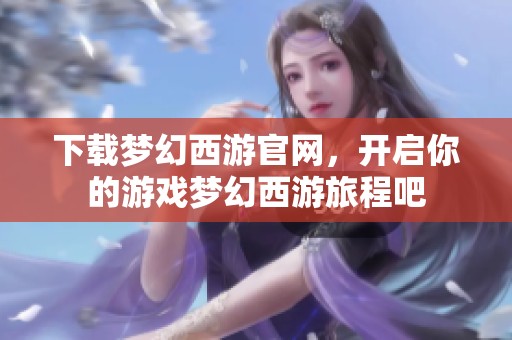 下载梦幻西游官网，开启你的游戏梦幻西游旅程吧