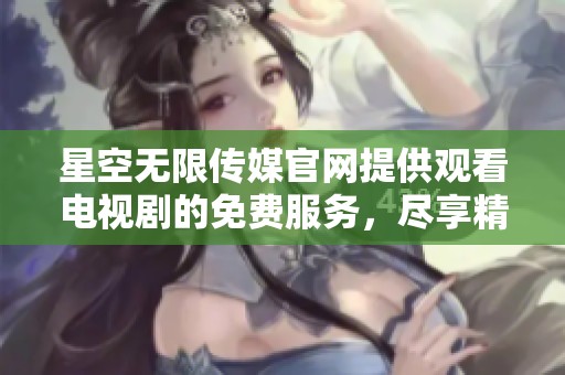 星空无限传媒官网提供观看电视剧的免费服务，尽享精彩影视内容。