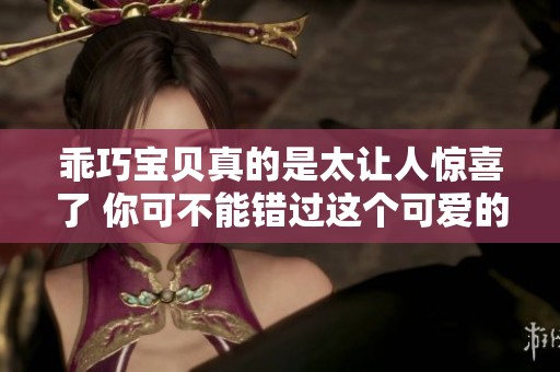乖巧宝贝真的是太让人惊喜了 你可不能错过这个可爱的时刻