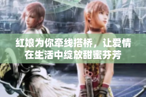 红娘为你牵线搭桥，让爱情在生活中绽放甜蜜芬芳