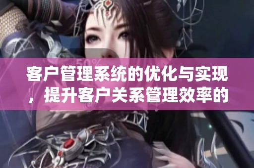 客户管理系统的优化与实现，提升客户关系管理效率的有效方法