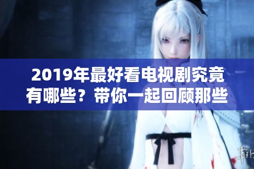 2019年最好看电视剧究竟有哪些？带你一起回顾那些精彩的剧情与角色。
