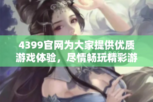 4399官网为大家提供优质游戏体验，尽情畅玩精彩游戏内容！
