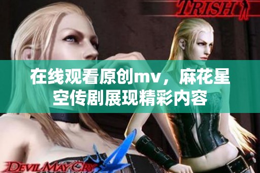 在线观看原创mv，麻花星空传剧展现精彩内容