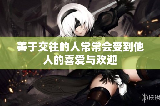 善于交往的人常常会受到他人的喜爱与欢迎