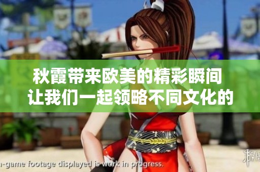 秋霞带来欧美的精彩瞬间 让我们一起领略不同文化的魅力