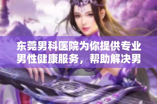 东莞男科医院为你提供专业男性健康服务，帮助解决男科问题