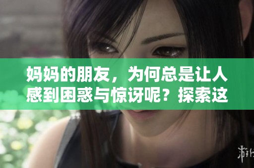 妈妈的朋友，为何总是让人感到困惑与惊讶呢？探索这其中的故事与秘密。