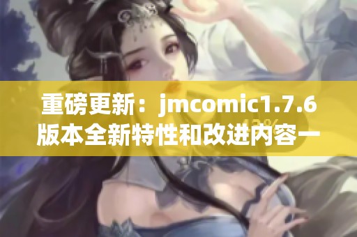 重磅更新：jmcomic1.7.6版本全新特性和改进内容一览