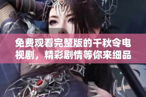 免费观看完整版的千秋令电视剧，精彩剧情等你来细品！