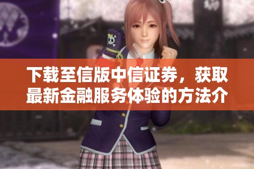 下载至信版中信证券，获取最新金融服务体验的方法介绍