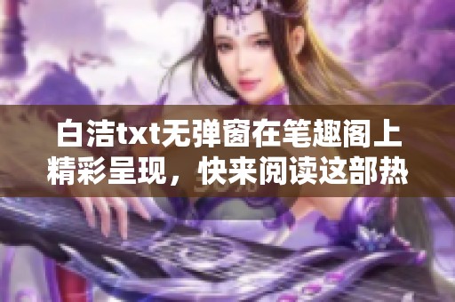 白洁txt无弹窗在笔趣阁上精彩呈现，快来阅读这部热门作品吧！