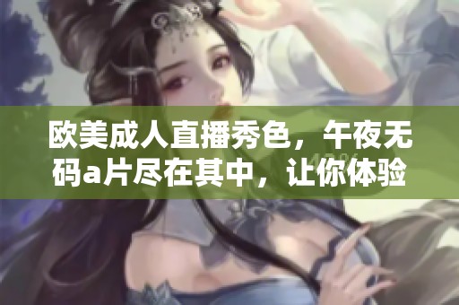 欧美**直播秀色，午夜****尽在其中，让你体验全新视听盛宴