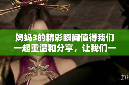 妈妈3的精彩瞬间值得我们一起重温和分享，让我们一起走进这个感人的故事中