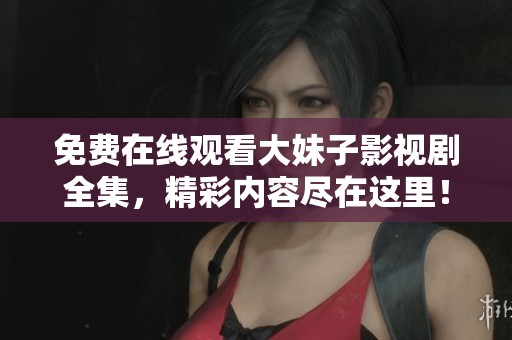免费在线观看大妹子影视剧全集，精彩内容尽在这里！
