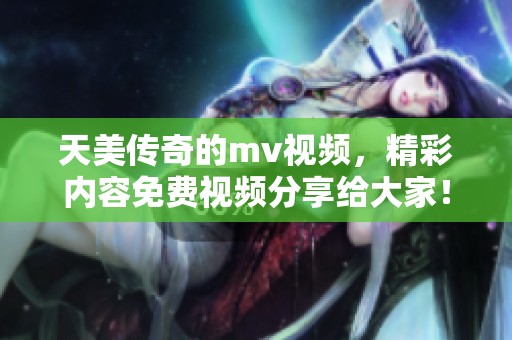 天美传奇的mv视频，精彩内容免费视频分享给大家！