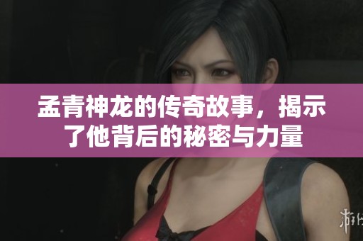 孟青神龙的传奇故事，揭示了他背后的秘密与力量