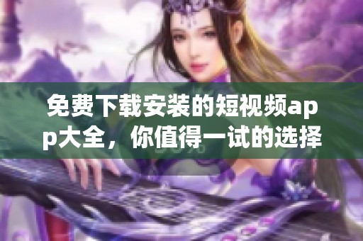 免费下载安装的短视频app大全，你值得一试的选择推荐