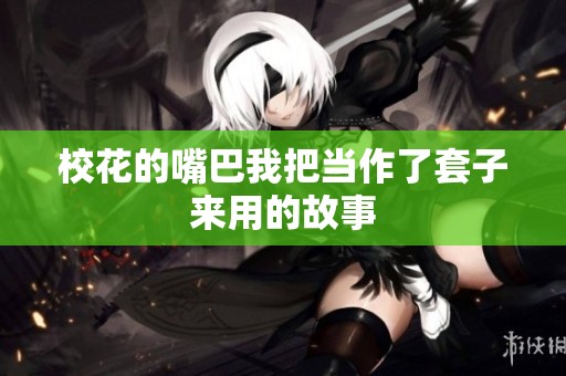 校花的嘴巴我把当作了套子来用的故事