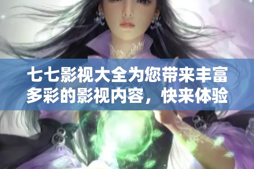 七七影视大全为您带来丰富多彩的影视内容，快来体验吧