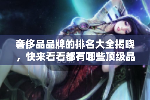 奢侈品品牌的排名大全揭晓，快来看看都有哪些顶级品牌吧