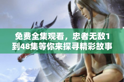 免费全集观看，忠者无敌1到48集等你来探寻精彩故事