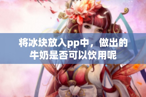 将冰块放入pp中，做出的牛奶是否可以饮用呢