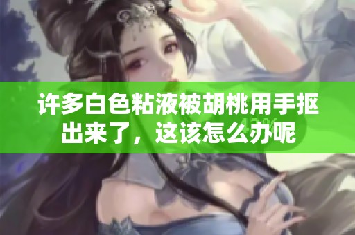 许多白色粘液被胡桃用手抠出来了，这该怎么办呢