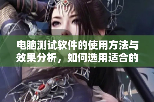 电脑测试软件的使用方法与效果分析，如何选用适合的电脑测试软件