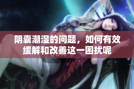阴囊潮湿的问题，如何有效缓解和改善这一困扰呢