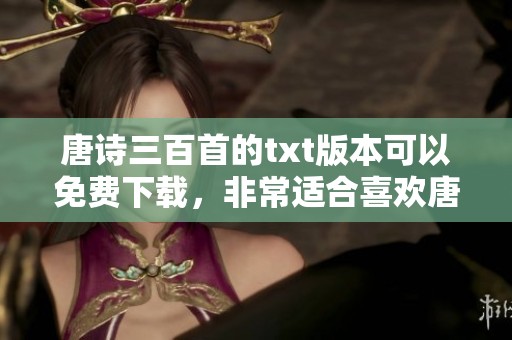 唐诗三百首的txt版本可以免费下载，非常适合喜欢唐诗的读者阅读和研究