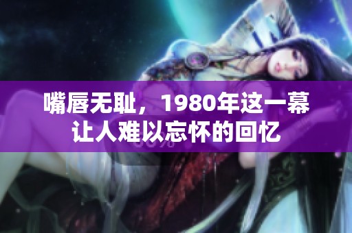 嘴唇无耻，1980年这一幕让人难以忘怀的回忆