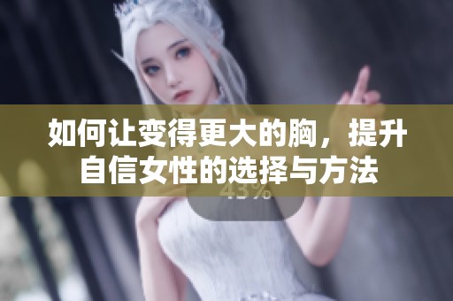 如何让变得更大的胸，提升自信女性的选择与方法