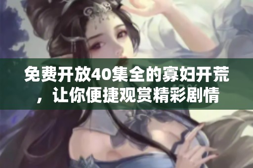 免费开放40集全的寡妇开荒，让你便捷观赏精彩剧情