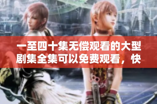 一至四十集无偿观看的大型剧集全集可以免费观看，快来体验精彩内容吧