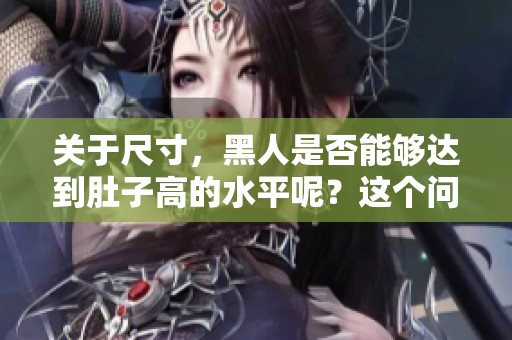 关于尺寸，黑人是否能够达到肚子高的水平呢？这个问题让人深思。