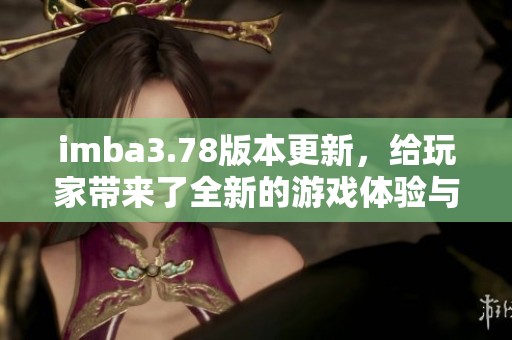 imba3.78版本更新，给玩家带来了全新的游戏体验与挑战