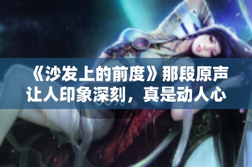 《沙发上的前度》那段原声让人印象深刻，真是动人心弦的回忆。