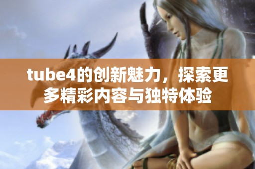 tube4的创新魅力，探索更多精彩内容与独特体验